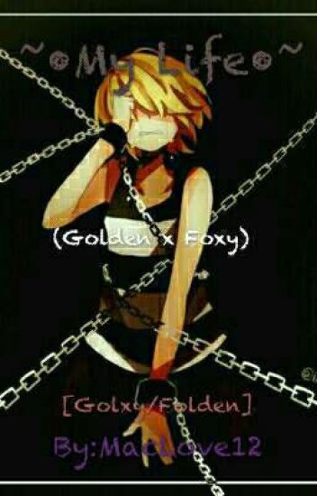~•my Life•~ (golden X Foxy) [golxy/folden]
