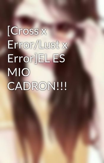 [cross X Error/lust X Error]el Es Mio Cadron!!!