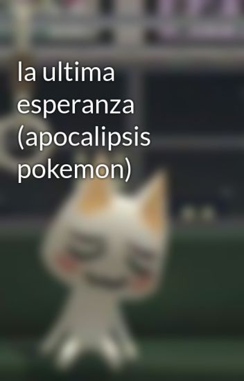La Ultima Esperanza (apocalipsis Pokemon)
