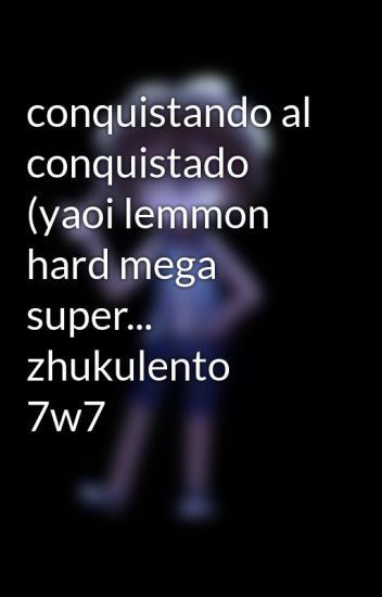 Conquistando Al Conquistado (yaoi Lemmon Hard Mega Super... Zhukulento 7w7