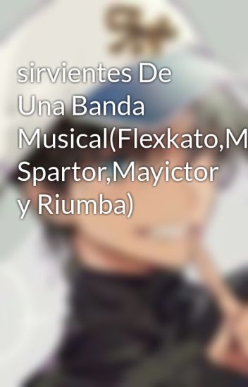 Sirvientes De Una Banda Musical(flexkato,mikellino, Spartor,mayictor Y Riumba)