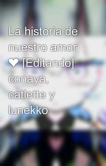 La Historia De Nuestro Amor ❤ [editando] Conaya, Catlette Y Lunekko