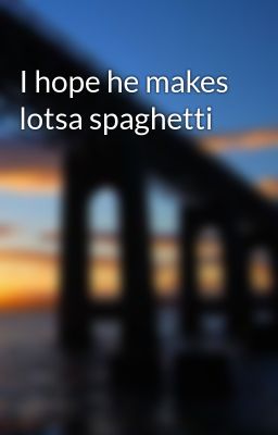i Hope he Makes Lotsa Spaghetti
