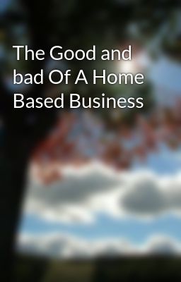 the Good and bad of a Home Based Bu...