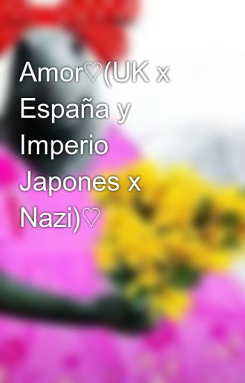 Amor♡(uk X España Y Imperio Japones X Nazi)♡