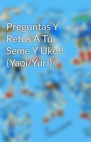 Preguntas Y Retos A Tu Seme Y Uke!! (yaoi/yuri)