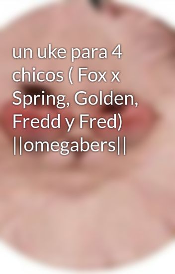 Un Uke Para 4 Chicos ( Fox X Spring, Golden, Fredd Y Fred) ||omegabers||
