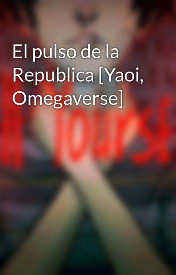 El Pulso De La Republica [yaoi, Omegaverse]