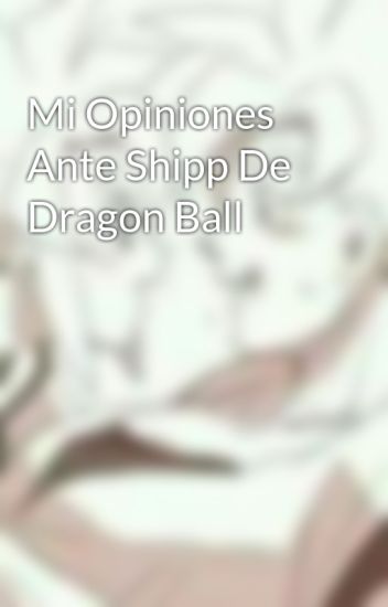 Mi Opiniones Ante Shipp De Dragon Ball