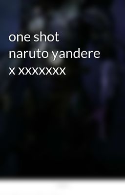 one Shot Naruto Yandere x Xxxxxxx