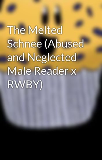 The Melted Schnee (abused And Neglected Male Reader X Rwby)
