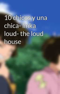 10 Chicos y una Chica- Linka Loud...
