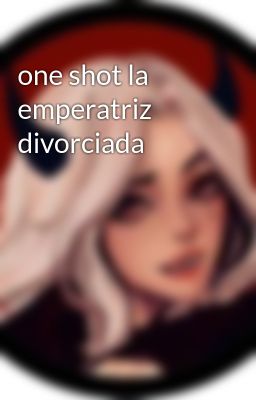 one Shot la Emperatriz Divorciada