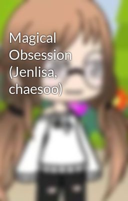 Magical Obsession (jenlisa, Chaesoo...