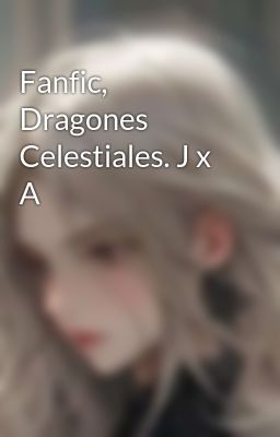 Fanfic, Dragones Celestiales. j x a
