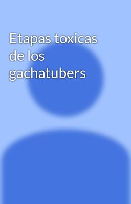 Etapas Toxicas de los Gachatubers