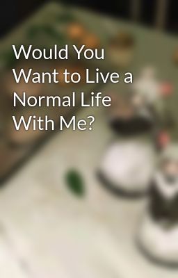 Would You Want To Live A Normal Life With Me?