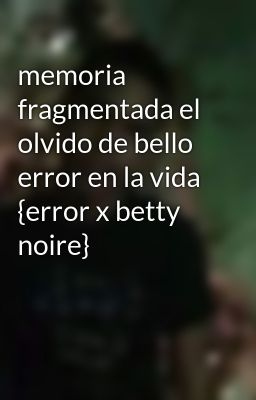 Memoria Fragmentada El Olvido De Bello Error En La Vida {error X Betty Noire}