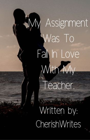 My Assignment Was To Fall In Love With My Teacher?(1st Book) (editing)
