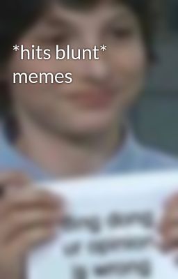 *hits Blunt* Memes