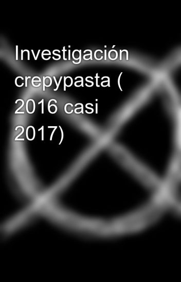 Investigación Crepypasta ( 2016 Casi 2017)
