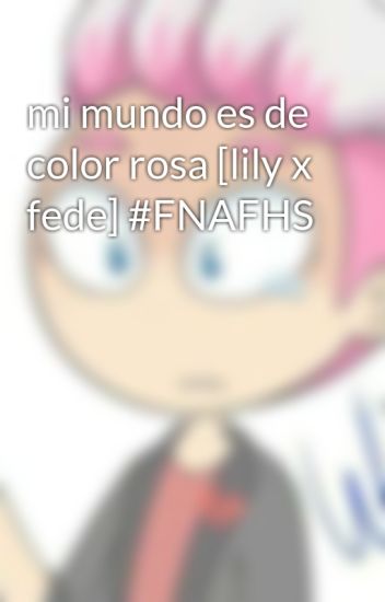 Mi Mundo Es De Color Rosa [lily X Fede] #fnafhs